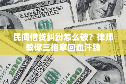 北京民间借贷纠纷怎么破？律师教你三招拿回血汗钱