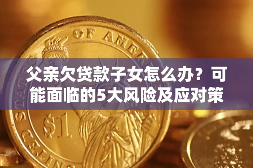 北京父亲欠贷款子女怎么办?可能面临的5大风险及应对策略 北京父亲欠贷款子女怎么办?可能面临的5大风险及应对策略
