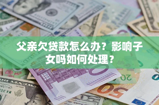 北京父亲欠贷款怎么办？影响子女吗如何处理？