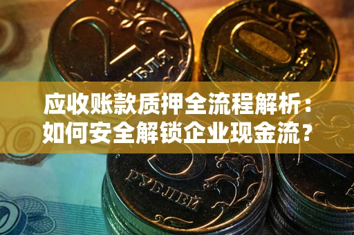 北京应收账款质押全流程解析：如何安全解锁企业现金流？
