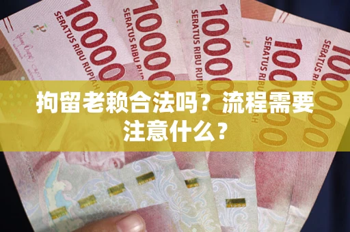 北京拘留老赖合法吗？流程需要注意什么？