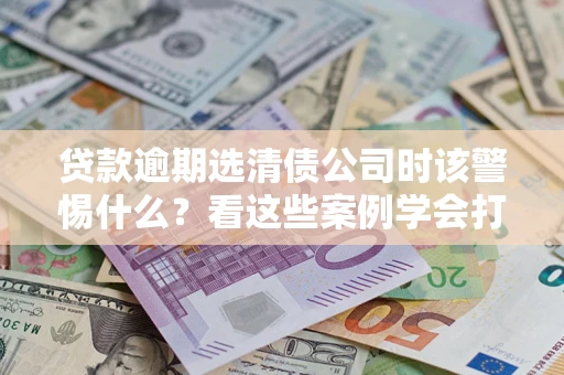 北京贷款逾期选清债公司时该警惕什么？看这些案例学会打翻身仗