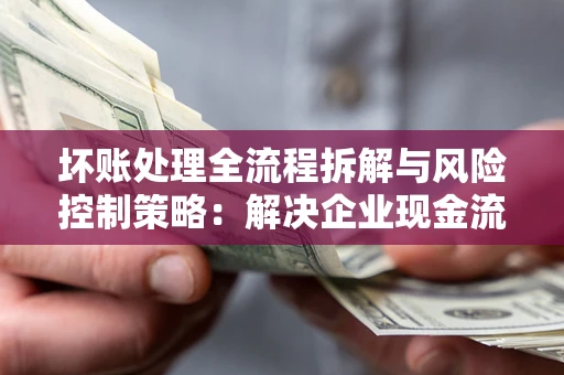 北京坏账处理全流程拆解与风险控制策略：解决企业现金流顽疾的实战指南