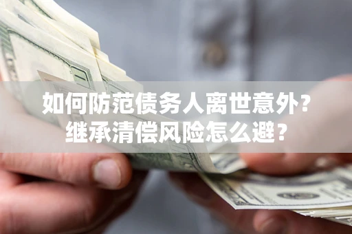 北京如何防范债务人离世意外？继承清偿风险怎么避？