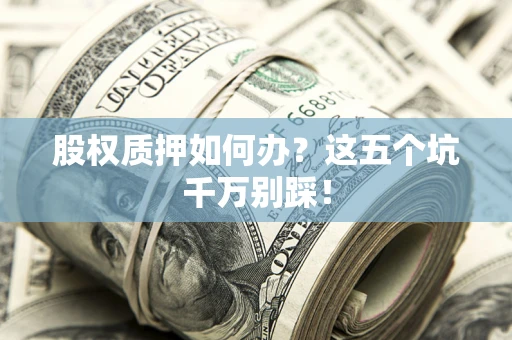 北京股权质押如何办？这五个坑千万别踩！