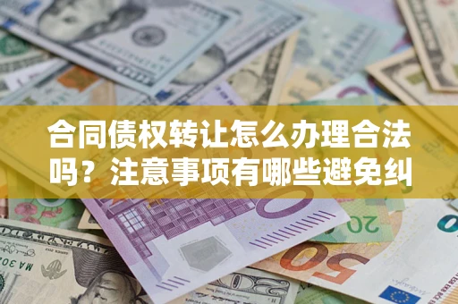 北京合同债权转让怎么办理合法吗？注意事项有哪些避免纠纷？