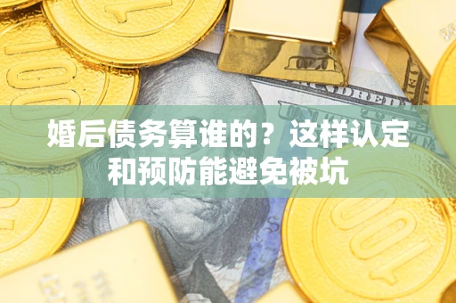 北京婚后债务算谁的？这样认定和预防能避免被坑