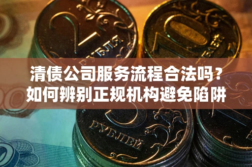北京清债公司服务流程合法吗？如何辨别正规机构避免陷阱？