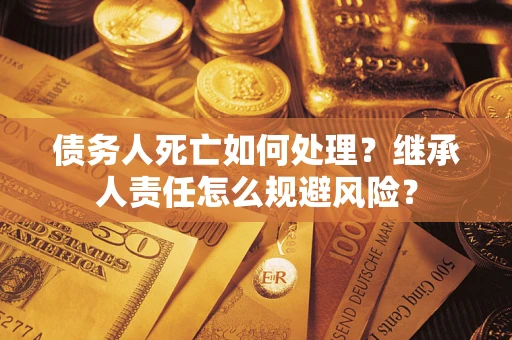 北京债务人死亡如何处理?继承人责任怎么规避风险? 北京债务人死亡如何处理?继承人责任怎么规避风险?