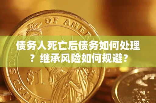 北京债务人死亡后债务如何处理？继承风险如何规避？