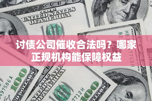 北京讨债公司催收合法吗？哪家正规机构能保障权益