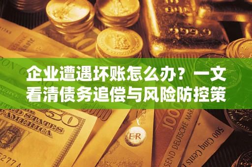 北京企业遭遇坏账怎么办？一文看清债务追偿与风险防控策略
