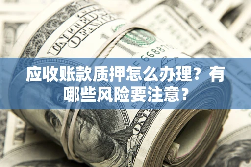 北京应收账款质押怎么办理？有哪些风险要注意？