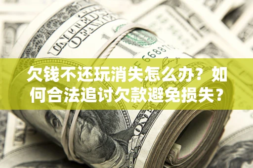 北京欠钱不还玩消失怎么办?如何合法追讨欠款避免损失? 北京欠钱不还玩消失怎么办?如何合法追讨欠款避免损失?