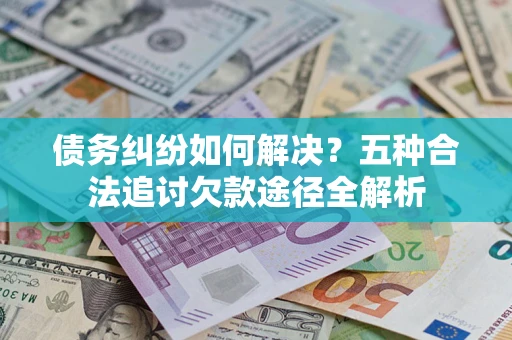 北京债务纠纷如何解决？五种合法追讨欠款途径全解析