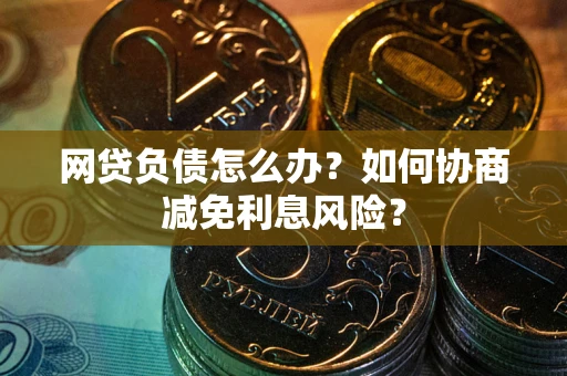 北京网贷负债怎么办？如何协商减免利息风险？