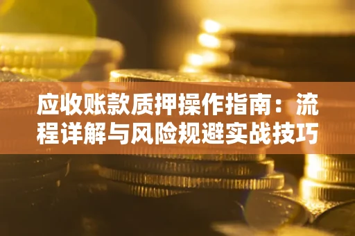 北京应收账款质押操作指南:流程详解与风险规避实战技巧 北京应收账款质押操作指南:流程详解与风险规避实战技巧
