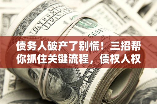 北京债务人破产了别慌！三招帮你抓住关键流程，债权人权益不再缩水