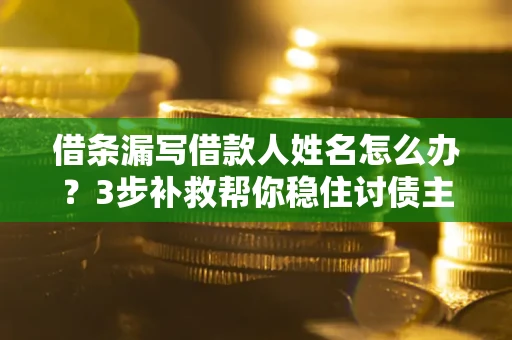 北京借条漏写借款人姓名怎么办？3步补救帮你稳住讨债主动权