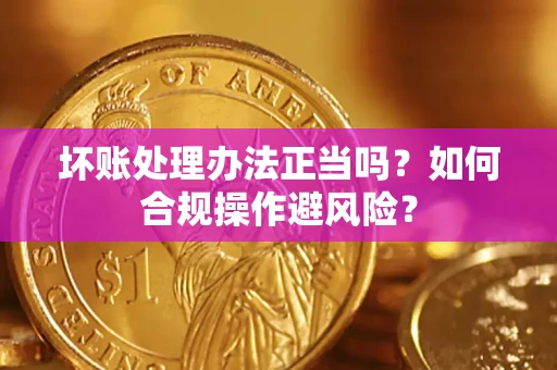 北京坏账处理办法正当吗？如何合规操作避风险？