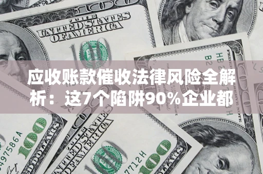 北京应收账款催收法律风险全解析：这7个陷阱90%企业都踩过（含合规应对指南）