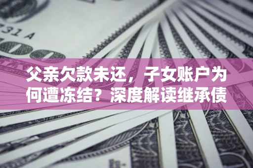 北京父亲欠款未还，子女账户为何遭冻结？深度解读继承债务迷局