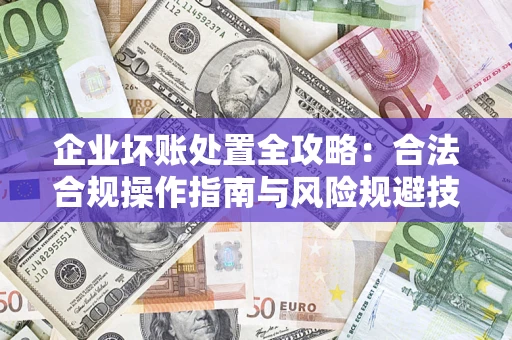 北京企业坏账处置全攻略：合法合规操作指南与风险规避技巧解析