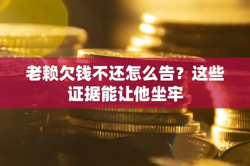 北京老赖欠钱不还怎么告？这些证据能让他坐牢