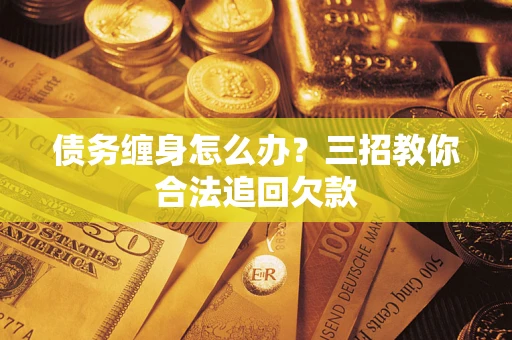 北京债务缠身怎么办？三招教你合法追回欠款