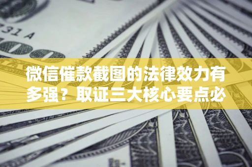 北京微信催款截图的法律效力有多强？取证三大核心要点必须知道！
