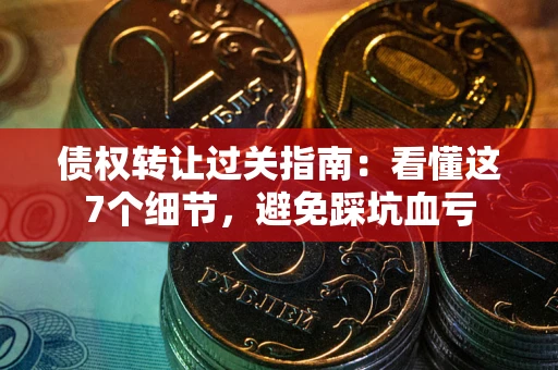 北京债权转让过关指南：看懂这7个细节，避免踩坑血亏