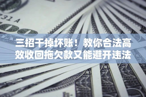 北京三招干掉坏账！教你合法高效收回拖欠款又能避开违法雷区