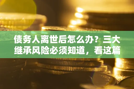 北京债务人离世后怎么办？三大继承风险必须知道，看这篇就够了