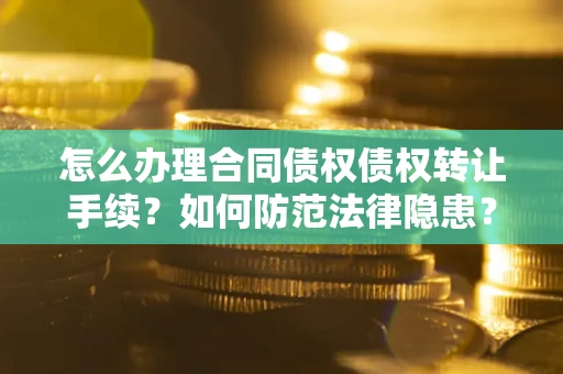 北京怎么办理合同债权债权转让手续？如何防范法律隐患？