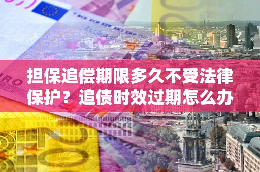 北京担保追偿期限多久不受法律保护？追债时效过期怎么办？