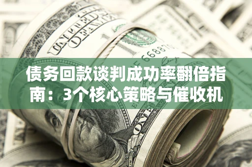 北京债务回款谈判成功率翻倍指南：3个核心策略与催收机构避坑法则