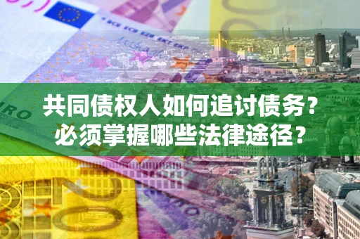 北京共同债权人如何追讨债务？必须掌握哪些法律途径？