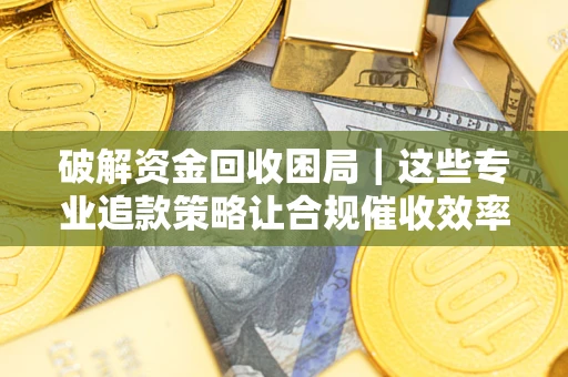 北京破解资金回收困局｜这些专业追款策略让合规催收效率翻倍