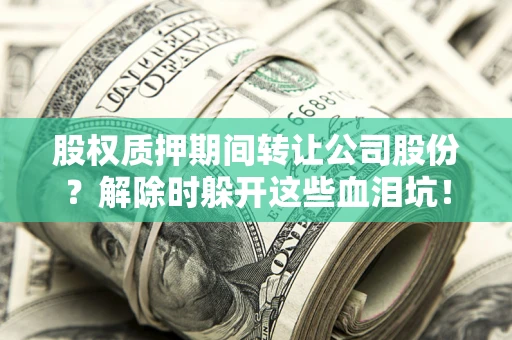 北京股权质押期间转让公司股份？解除时躲开这些血泪坑！