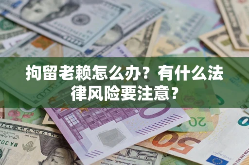 北京拘留老赖怎么办？有什么法律风险要注意？