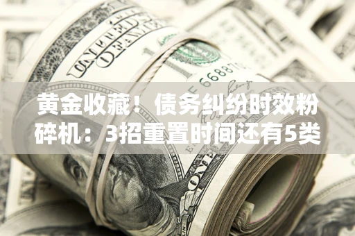 北京黄金收藏！债务纠纷时效粉碎机：3招重置时间还有5类不设年限的特殊债务