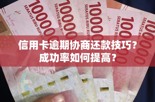 北京信用卡逾期协商还款技巧？成功率如何提高？