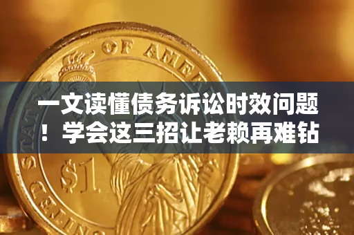北京一文读懂债务诉讼时效问题！学会这三招让老赖再难钻空子