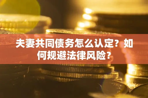北京夫妻共同债务怎么认定？如何规避法律风险？