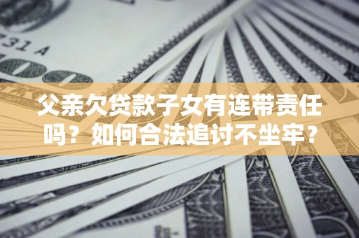 北京父亲欠贷款子女有连带责任吗？如何合法追讨不坐牢？