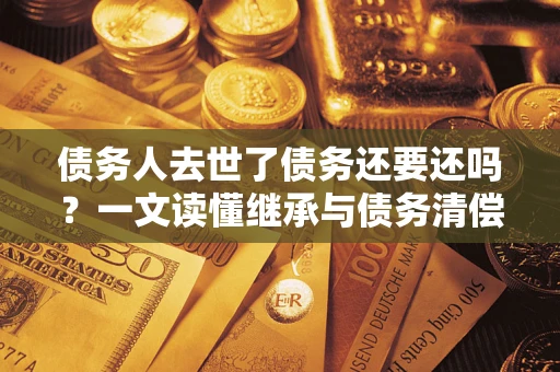 北京债务人去世了债务还要还吗？一文读懂继承与债务清偿