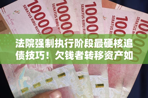 北京法院强制执行阶段最硬核追债技巧！欠钱者转移资产如何破解？