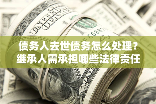 北京债务人去世债务怎么处理？继承人需承担哪些法律责任？