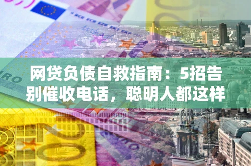 北京网贷负债自救指南：5招告别催收电话，聪明人都这样做