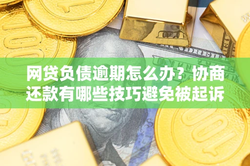 北京网贷负债逾期怎么办？协商还款有哪些技巧避免被起诉？